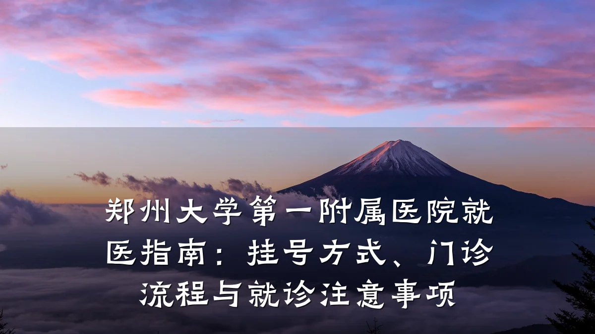 郑州大学第一附属医院就医指南:挂号方式、门诊流程与就诊注意事项