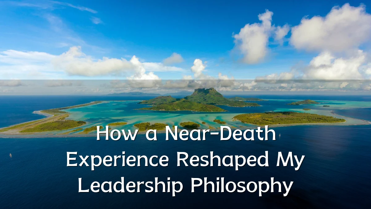 How a Near-Death Experience Reshaped My Leadership Philosophy