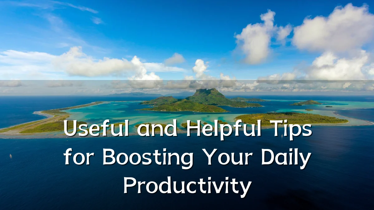 Useful and Helpful Tips for Boosting Your Daily Productivity