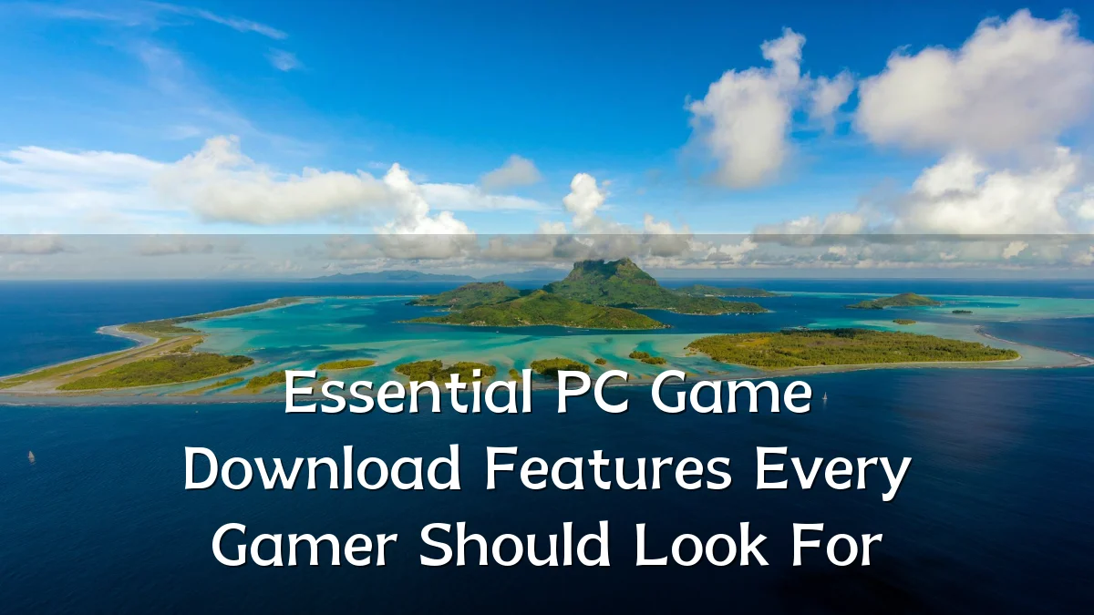 Essential PC Game Download Features Every Gamer Should Look For