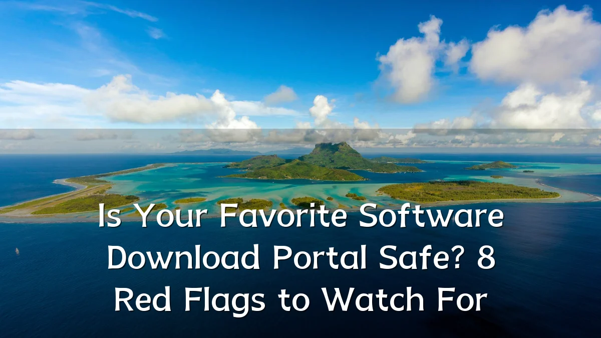 Is Your Favorite Software Download Portal Safe? 8 Red Flags to Watch For