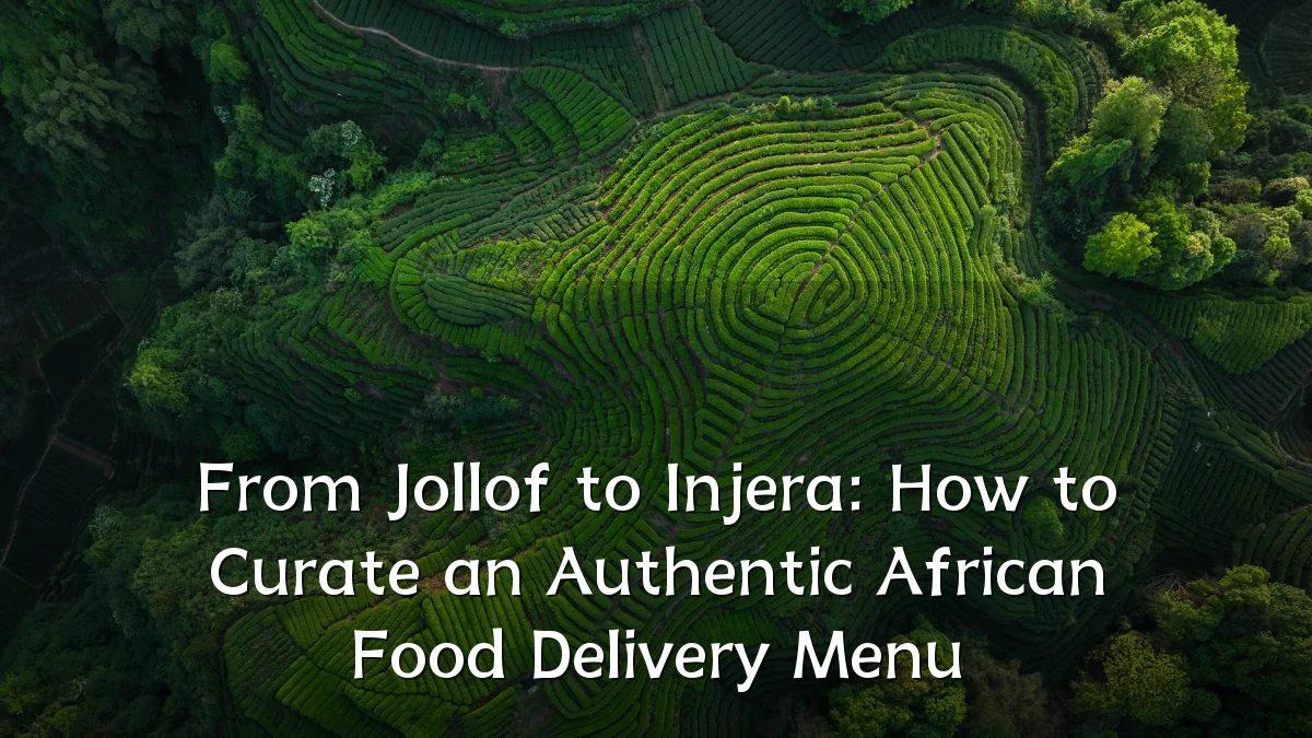From Jollof to Injera: How to Curate an Authentic African Food Delivery Menu