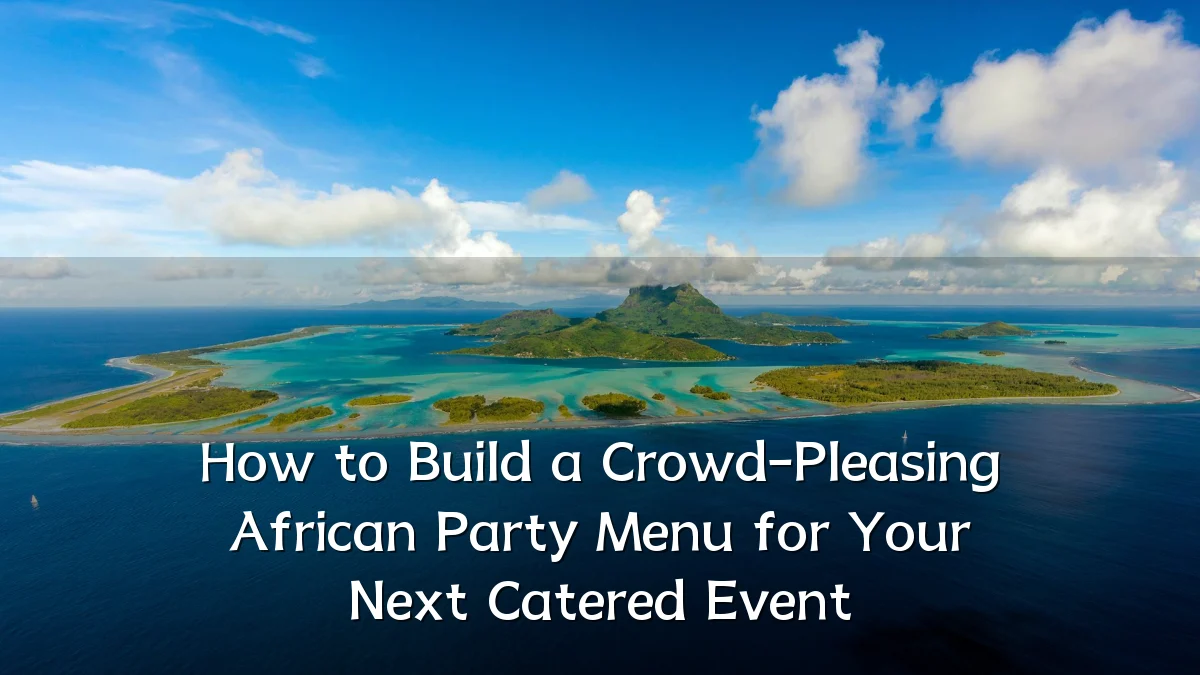 How to Build a Crowd-Pleasing African Party Menu for Your Next Catered Event