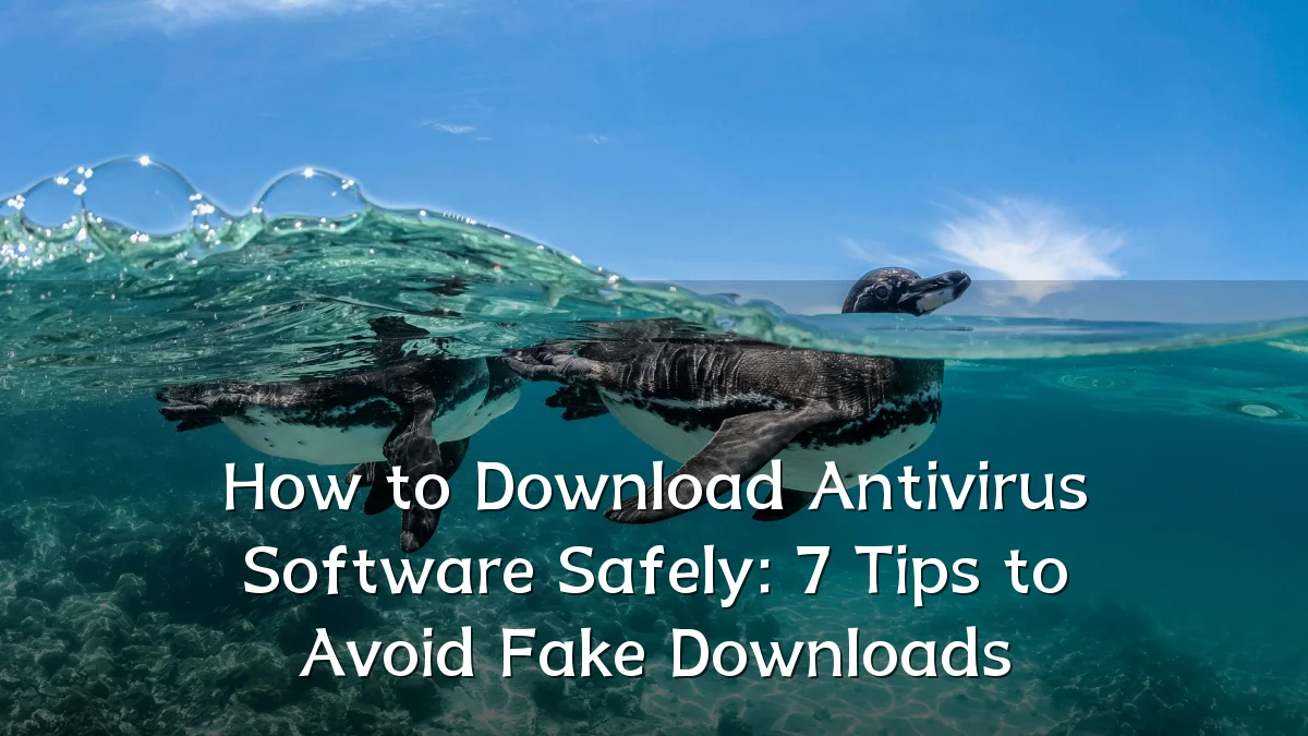 How to Download Antivirus Software Safely: 7 Tips to Avoid Fake Downloads
