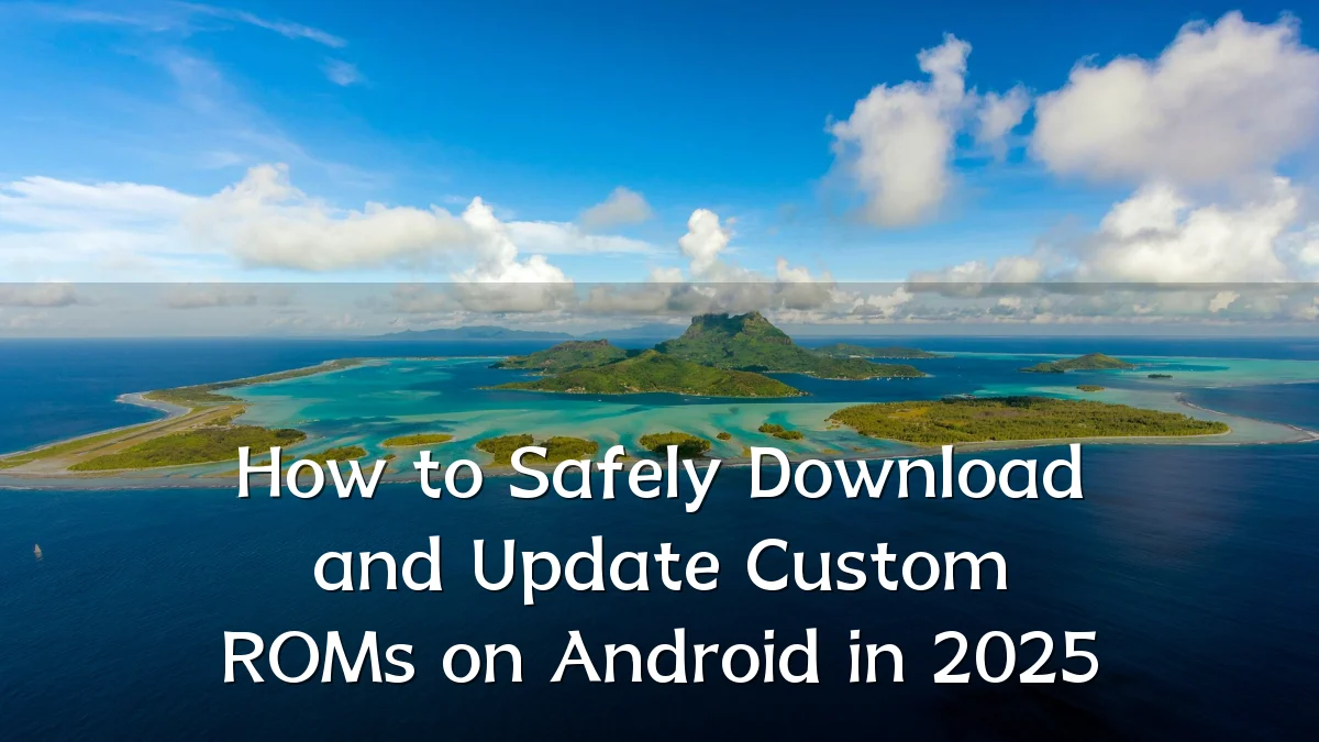 How to Safely Download and Update Custom ROMs on Android in 2025