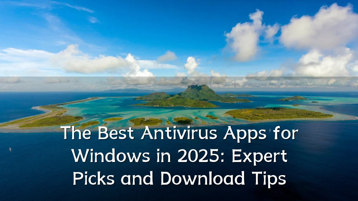 The Best Antivirus Apps for Windows in 2025: Expert Picks and Download Tips