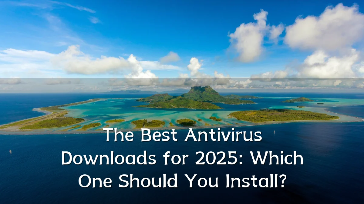 The Best Antivirus Downloads for 2025: Which One Should You Install?