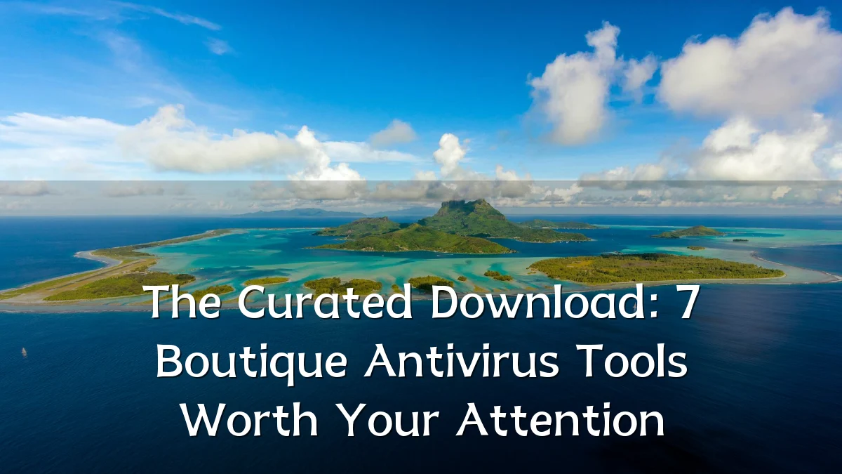 The Curated Download: 7 Boutique Antivirus Tools Worth Your Attention